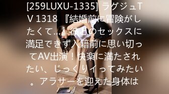 [259LUXU-1335] ラグジュTV 1318 『結婚前に冒険がしたくて…』彼とのセックスに満足できず入籍前に思い切ってAV出演！快楽に満たされたい、じっくりイってみたい。アラサーを迎えた身体は