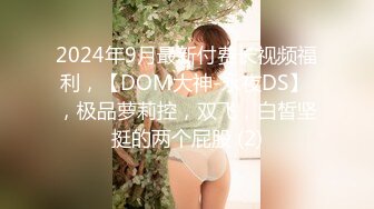 2024年9月最新付费长视频福利，【DOM大神-永夜DS】 ，极品萝莉控，双飞，白皙坚挺的两个屁股 (2)