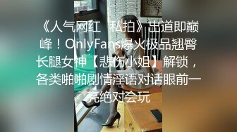 《人气网红✿私拍》出道即巅峰！OnlyFans爆火极品翘臀长腿女神【悲伤小姐】解锁，各类啪啪剧情淫语对话眼前一亮绝对会玩