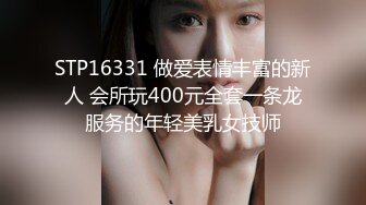 STP16331 做爱表情丰富的新人 会所玩400元全套一条龙服务的年轻美乳女技师