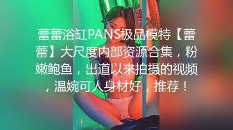 蕾蕾浴缸PANS极品模特【蕾蕾】大尺度内部资源合集，粉嫩鲍鱼，出道以来拍摄的视频，温婉可人身材好，推荐！