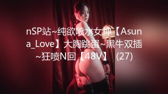 nSP站~纯欲喷水女神【Asuna_Love】大胸跳蛋~黑牛双插~狂喷N回【48V】  (27)