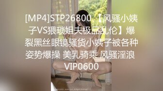 [MP4]STP26800 【风骚小姨子VS猥琐姐夫极品乱伦】爆裂黑丝眼镜骚货小姨子被各种姿势爆操 美乳骑乘 风骚淫浪 VIP0600