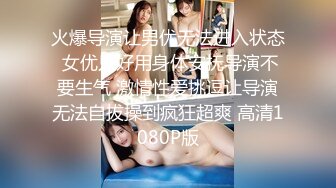 火爆导演让男优无法进入状态 女优只好用身体安抚导演不要生气 激情性爱挑逗让导演无法自拔操到疯狂超爽 高清1080P版