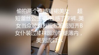 偷拍两个性感短裙美女❤️超短蕾丝公主裙..性感丁字裤..美女当众被男友捏屁股超短齐B女仆装过膝袜圆润美腿薄内，美到流口水