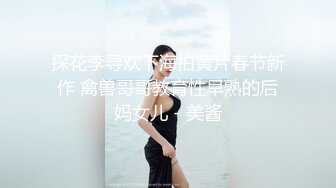 探花李寻欢下海拍黄片春节新作 禽兽哥哥教育性早熟的后妈女儿 - 美酱