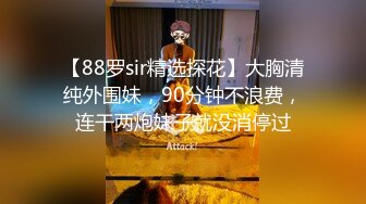 【88罗sir精选探花】大胸清纯外围妹，90分钟不浪费，连干两炮妹子就没消停过