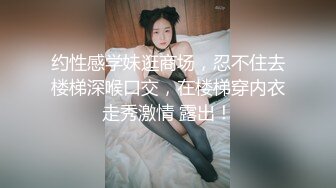 约性感学妹逛商场，忍不住去楼梯深喉口交，在楼梯穿内衣走秀激情 露出！