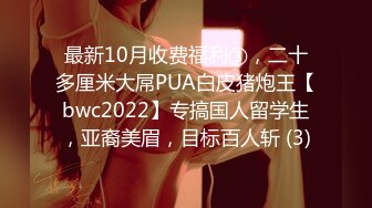 最新10月收费福利③，二十多厘米大屌PUA白皮猪炮王【bwc2022】专搞国人留学生，亚裔美眉，目标百人斩 (3)