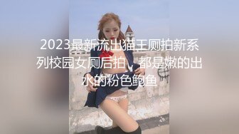 2023最新流出猫王厕拍新系列校园女厕后拍，都是嫩的出水的粉色鲍鱼