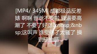 [MP4/ 345M] 成都极品反差婊 啊啊 爸爸不要啦 骚逼要高潮了 不要了好涨&nbsp;&nbsp;这叫声 谁受得了太骚了 操到腿抽筋