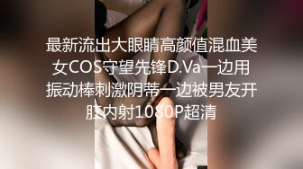 最新流出大眼睛高颜值混血美女COS守望先锋D.Va一边用振动棒刺激阴蒂一边被男友开肛内射1080P超清