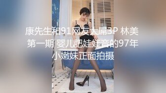 康先生和91网友大屌3P 林美 第一期 婴儿肥娃娃音的97年小嫩妹正面拍摄