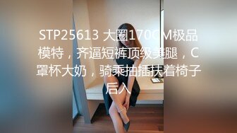 STP25613 大圈170CM极品模特，齐逼短裤顶级美腿，C罩杯大奶，骑乘抽插扶着椅子后入