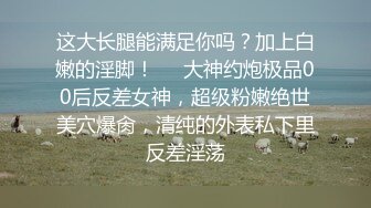 这大长腿能满足你吗？加上白嫩的淫脚！❤️大神约炮极品00后反差女神，超级粉嫩绝世美穴爆肏，清纯的外表私下里反差淫荡