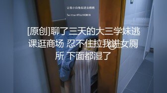 [原创]聊了三天的大三学妹逃课逛商场 忍不住拉我进女厕所 下面都湿了