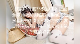 《魔手?外购??极品CP》正面全景商场女厕逼脸同框偸拍超多年轻小姐姐小少妇方便，发现稀有极品正宗一线天馒头笔，真的好看