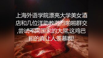 上海外语学院漂亮大学美女酒店和几位洋助教激烈啪啪群交,尝试不同国家的大屌,这鸡巴粗的真让人羡慕啊!