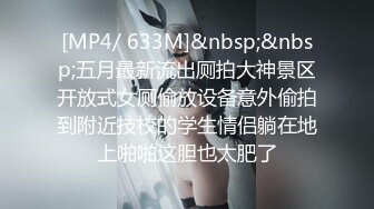 [MP4/ 633M]&nbsp;&nbsp;五月最新流出厕拍大神景区开放式女厕偷放设备意外偷拍到附近技校的学生情侣躺在地上啪啪这胆也太肥了