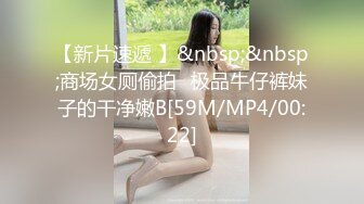 【新片速遞 】&nbsp;&nbsp;商场女厕偷拍⭐极品牛仔裤妹子的干净嫩B[59M/MP4/00:22]