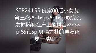 STP24155 良家00后小女友 第三炮&nbsp;&nbsp;吹完头发慵懒躺在床上刷抖音&nbsp;&nbsp;身强力壮的男友还要干 爽翻了