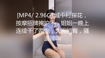 [MP4/ 2.96G] 城中村探花，按摩招牌掩护下，姐姐一晚上连续干了两炮，大胸翘臀，骚逼淫叫