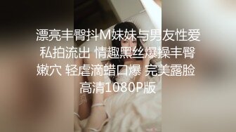 漂亮丰臀抖M妹妹与男友性爱私拍流出 情趣黑丝爆操丰臀嫩穴 轻虐滴蜡口爆 完美露脸 高清1080P版