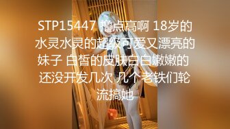 STP15447 撸点高啊 18岁的水灵水灵的超级可爱又漂亮的妹子 白皙的皮肤白白嫩嫩的 还没开发几次 几个老铁们轮流搞她