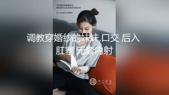 调教穿婚纱的妹妹,口交 后入 肛塞 无套内射