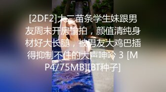 [2DF2]大二苗条学生妹跟男友周末开房偷拍，颜值清纯身材好大长腿，被男友大鸡巴插得抑制不住的大声呻吟 3 [MP4/75MB][BT种子]