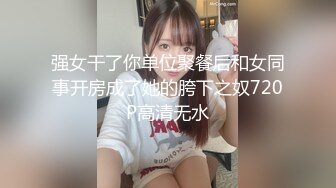 强女干了你单位聚餐后和女同事开房成了她的胯下之奴720P高清无水