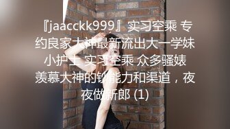 『jaacckk999』实习空乘 专约良家大神最新流出大一学妹 小护士 实习空乘 众多骚婊 羡慕大神的钞能力和渠道，夜夜做新郎 (1)