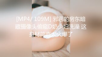 [MP4/ 109M] 邪恶的房东暗藏摄像头偷窥D奶少妇洗澡 这身材简直太火爆了