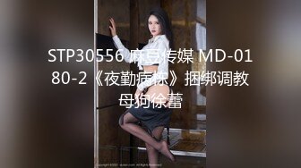 STP30556 麻豆传媒 MD-0180-2《夜勤病栋》捆绑调教母狗徐蕾