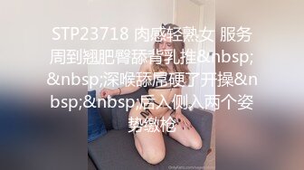 STP23718 肉感轻熟女 服务周到翘肥臀舔背乳推&nbsp;&nbsp;深喉舔屌硬了开操&nbsp;&nbsp;后入侧入两个姿势缴枪