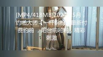 [MP4/418MB]2024年5月，约啪大师【一杆钢枪】最新付费约啪 ，阳台前啪啪，精彩刺激