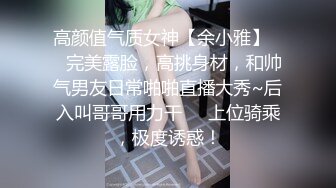 高颜值气质女神【余小雅】❤️完美露脸，高挑身材，和帅气男友日常啪啪直播大秀~后入叫哥哥用力干❤️上位骑乘，极度诱惑！