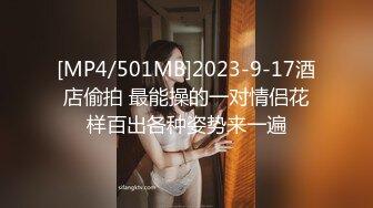 [MP4/501MB]2023-9-17酒店偷拍 最能操的一对情侣花样百出各种姿势来一遍