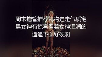 周末撸管推荐礼物走走气质宅男女神有惊喜看着女神湿润的逼逼下面好硬啊