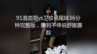 91混血哥vs卫校马尾妹36分钟完整版，操到不停说舒服露脸