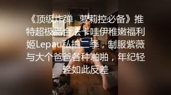 《顶级炸弹✿萝莉控必备》推特超极品合法卡哇伊稚嫩福利姬Lepau私拍二季，制服紫薇与大个爸爸各种啪啪，年纪轻轻如此反差