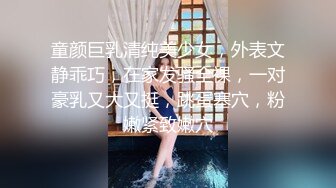 童颜巨乳清纯美少女，外表文静乖巧，在家发骚全裸，一对豪乳又大又挺，跳蛋塞穴，粉嫩紧致嫩穴