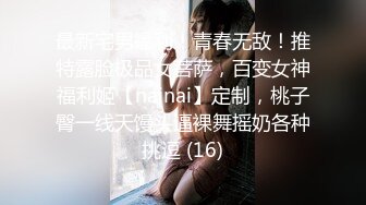 最新宅男福利！青春无敌！推特露脸极品女菩萨，百变女神福利姬【nainai】定制，桃子臀一线天馒头逼裸舞摇奶各种挑逗 (16)