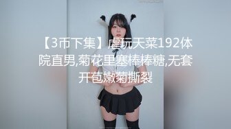 【3币下集】虐玩天菜192体院直男,菊花里塞棒棒糖,无套开苞嫩菊撕裂