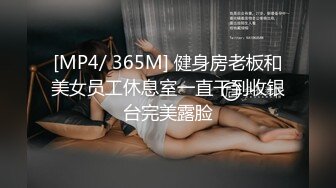 [MP4/ 365M] 健身房老板和美女员工休息室一直干到收银台完美露脸