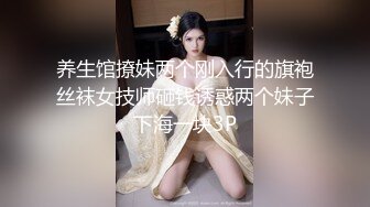 养生馆撩妹两个刚入行的旗袍丝袜女技师砸钱诱惑两个妹子下海一块3P