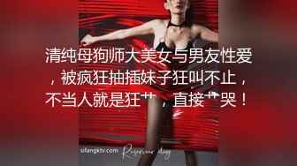 清纯母狗师大美女与男友性爱，被疯狂抽插妹子狂叫不止，不当人就是狂艹，直接艹哭！