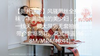 【新片速遞】风骚黑丝全身网袜，丰满肉肉的美少妇，少毛一线天，被大屌男无套抽查，带个套爆菊花，花式操逼[468M/MP4/40:44]