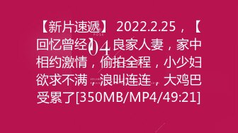 【新片速遞】 2022.2.25，【回忆曾经】，良家人妻，家中相约激情，偷拍全程，小少妇欲求不满，浪叫连连，大鸡巴受累了[350MB/MP4/49:21]