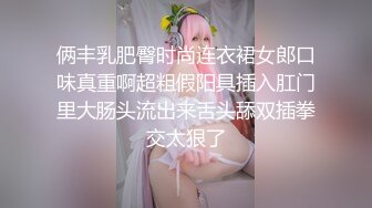 俩丰乳肥臀时尚连衣裙女郎口味真重啊超粗假阳具插入肛门里大肠头流出来舌头舔双插拳交太狠了